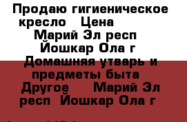 Продаю гигиеническое кресло › Цена ­ 4 200 - Марий Эл респ., Йошкар-Ола г. Домашняя утварь и предметы быта » Другое   . Марий Эл респ.,Йошкар-Ола г.